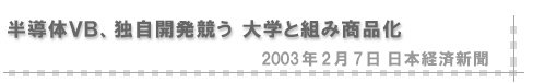 2003/02/07 「半導体ＶＢ、独自開発競う 大学と組み商品化」（日本経済新聞）