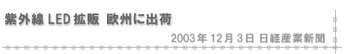 2003/12/03 「紫外線LED拡販 欧州に出荷」（日経産業新聞）