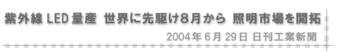 2004/06/29 「紫外線LED量産 世界に先駆け８月から 照明市場を開拓」（日刊工業新聞）