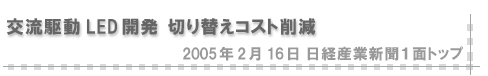 2005/02/16 「交流駆動LED開発 切り替えコスト削減」（日経産業新聞１面トップ）