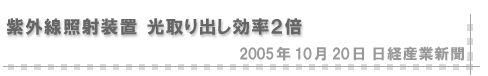 2005/10/20 「紫外線照射装置 光取り出し効率２倍」（日経産業新聞）